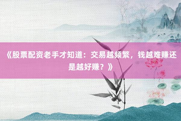 《股票配资老手才知道：交易越频繁，钱越难赚还是越好赚？》