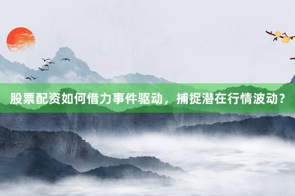 股票配资如何借力事件驱动，捕捉潜在行情波动？