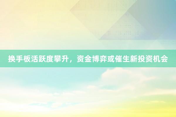 换手板活跃度攀升，资金博弈或催生新投资机会