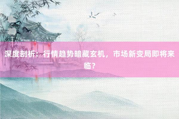 深度剖析：行情趋势暗藏玄机，市场新变局即将来临？