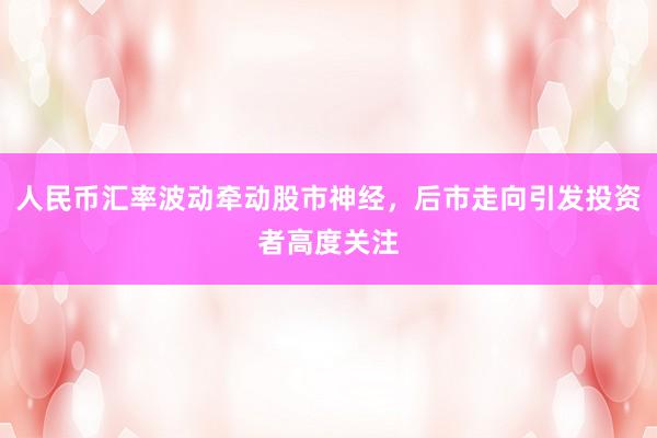 人民币汇率波动牵动股市神经，后市走向引发投资者高度关注