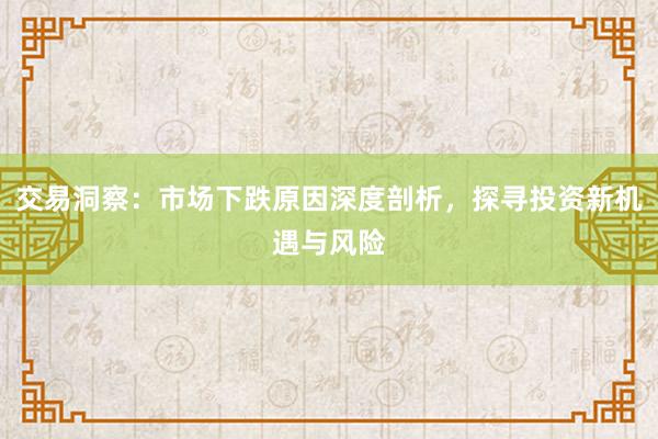 交易洞察：市场下跌原因深度剖析，探寻投资新机遇与风险