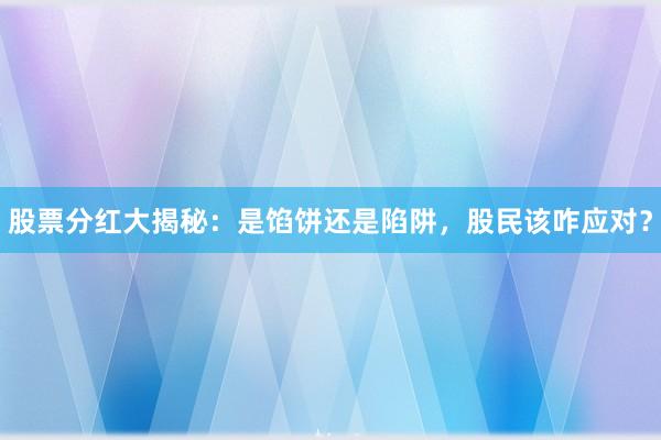 股票分红大揭秘：是馅饼还是陷阱，股民该咋应对？