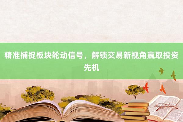 精准捕捉板块轮动信号，解锁交易新视角赢取投资先机