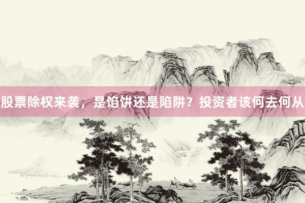 股票除权来袭，是馅饼还是陷阱？投资者该何去何从