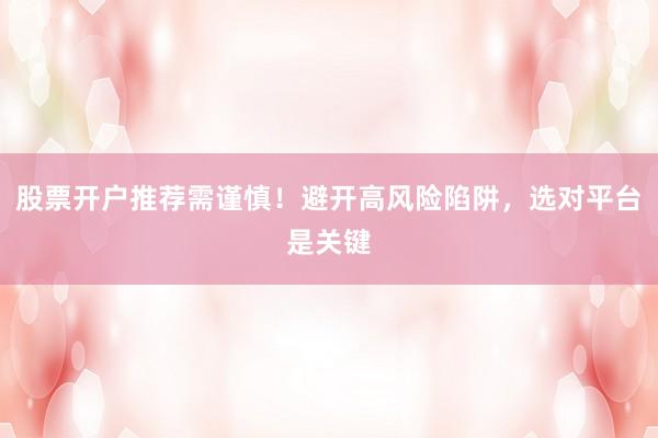 股票开户推荐需谨慎！避开高风险陷阱，选对平台是关键