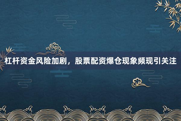 杠杆资金风险加剧，股票配资爆仓现象频现引关注