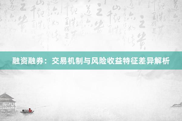 融资融券：交易机制与风险收益特征差异解析