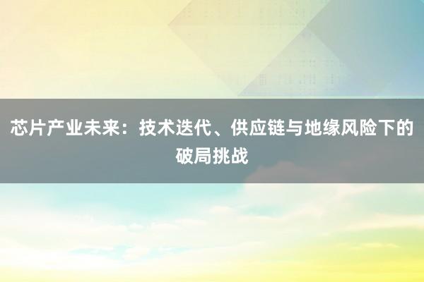 芯片产业未来：技术迭代、供应链与地缘风险下的破局挑战