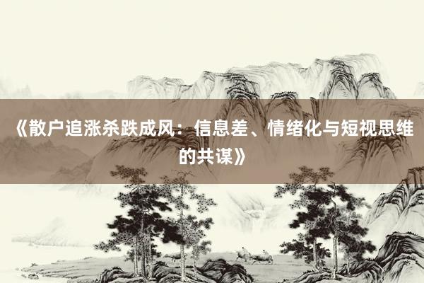 《散户追涨杀跌成风：信息差、情绪化与短视思维的共谋》