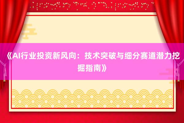 《AI行业投资新风向:技术突破与细分赛道潜力挖掘指南》