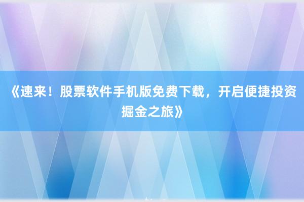 《速来！股票软件手机版免费下载，开启便捷投资掘金之旅》