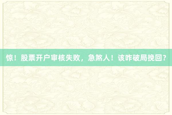惊！股票开户审核失败，急煞人！该咋破局挽回？