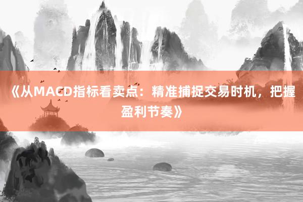 《从MACD指标看卖点：精准捕捉交易时机，把握盈利节奏》