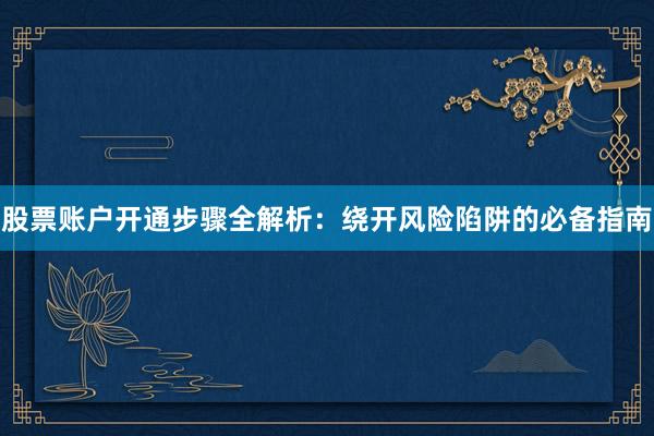 股票账户开通步骤全解析：绕开风险陷阱的必备指南