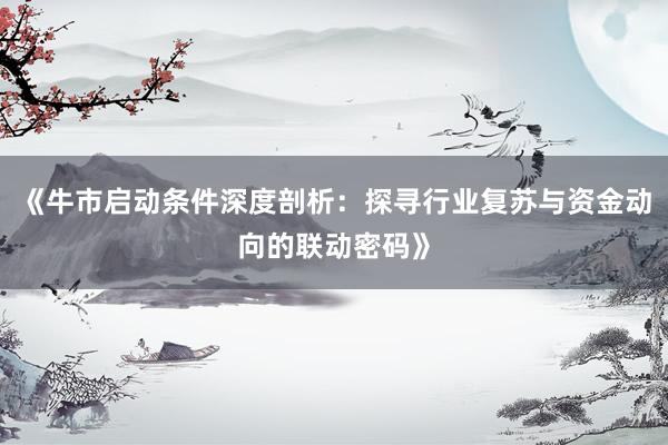 《牛市启动条件深度剖析：探寻行业复苏与资金动向的联动密码》