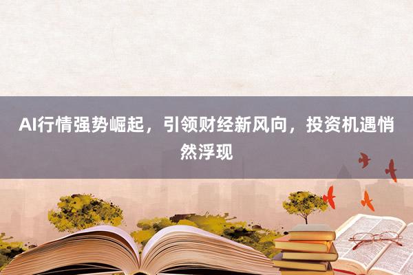 AI行情强势崛起，引领财经新风向，投资机遇悄然浮现