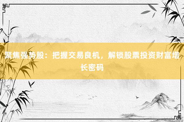 聚焦强势股：把握交易良机，解锁股票投资财富增长密码