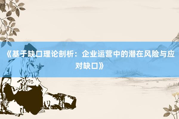 《基于缺口理论剖析：企业运营中的潜在风险与应对缺口》