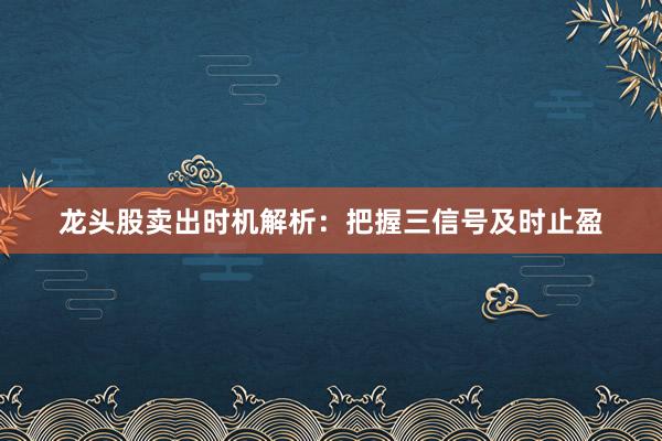 龙头股卖出时机解析：把握三信号及时止盈