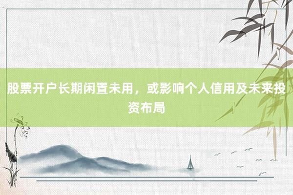 股票开户长期闲置未用，或影响个人信用及未来投资布局