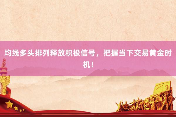 均线多头排列释放积极信号，把握当下交易黄金时机！