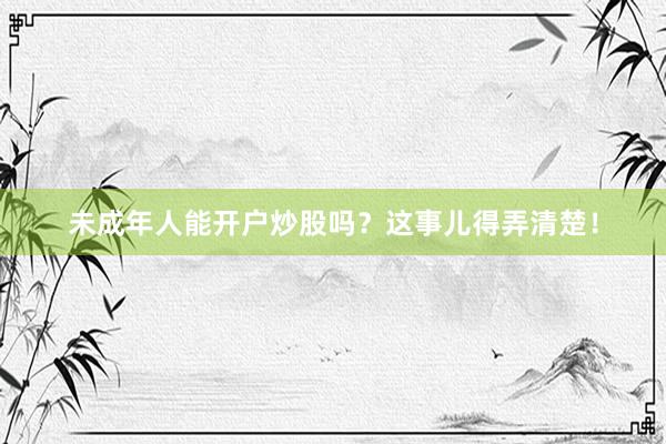 未成年人能开户炒股吗？这事儿得弄清楚！