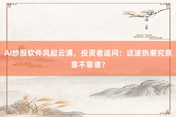 AI炒股软件风起云涌，投资者追问：这波热潮究竟靠不靠谱？