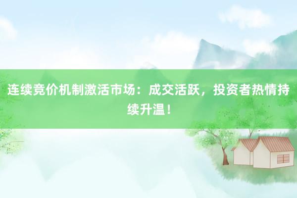 连续竞价机制激活市场：成交活跃，投资者热情持续升温！