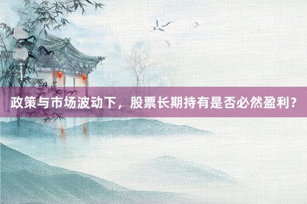政策与市场波动下，股票长期持有是否必然盈利？