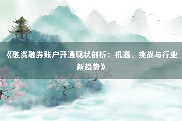 《融资融券账户开通现状剖析：机遇、挑战与行业新趋势》