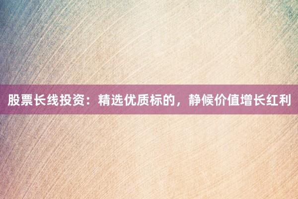 股票长线投资：精选优质标的，静候价值增长红利
