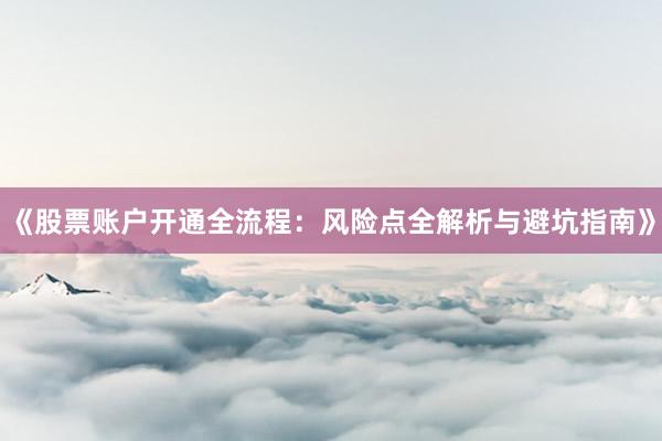 《股票账户开通全流程：风险点全解析与避坑指南》