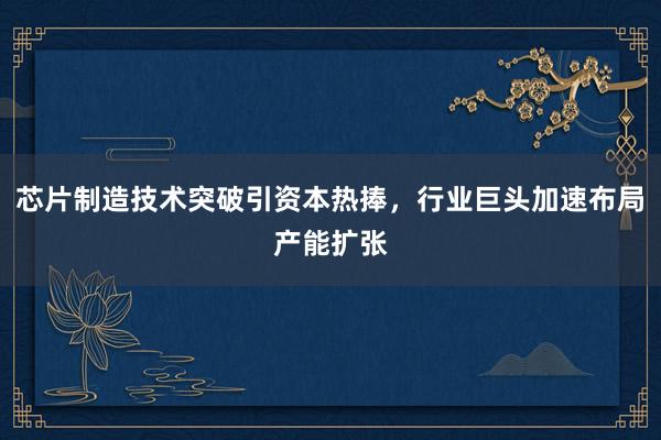 芯片制造技术突破引资本热捧，行业巨头加速布局产能扩张