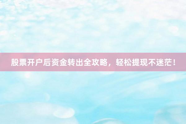 股票开户后资金转出全攻略，轻松提现不迷茫！