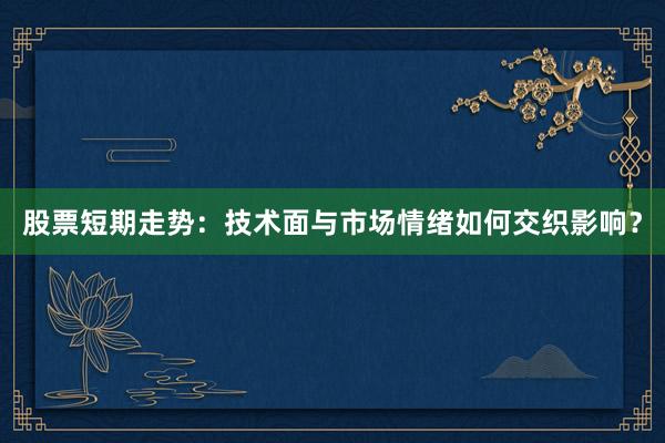 股票短期走势：技术面与市场情绪如何交织影响？