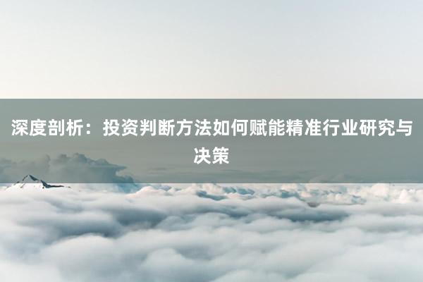 深度剖析：投资判断方法如何赋能精准行业研究与决策