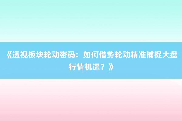 《透视板块轮动密码：如何借势轮动精准捕捉大盘行情机遇？》